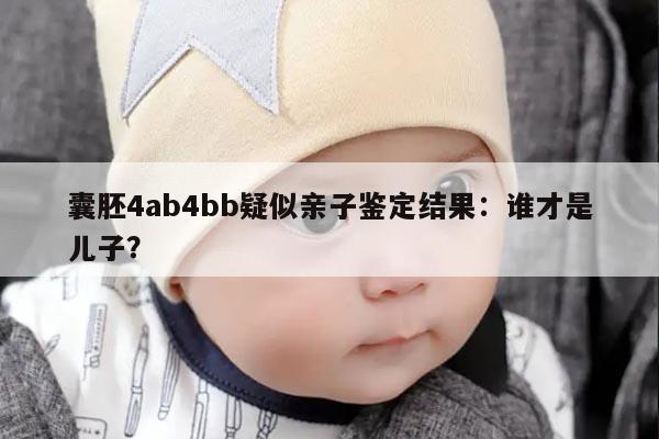 囊胚4ab4bb疑似亲子鉴定结果：谁才是儿子？