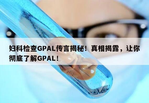 妇科检查GPAL传言揭秘！真相揭露，让你彻底了解GPAL！